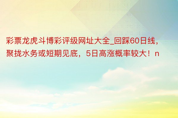 彩票龙虎斗博彩评级网址大全_回踩60日线，聚拢水务或短期见底，5日高涨概率较大！n