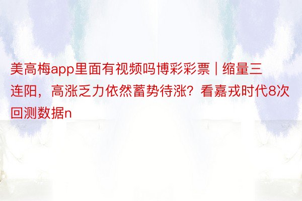 美高梅app里面有视频吗博彩彩票 | 缩量三连阳，高涨乏力依然蓄势待涨？看嘉戎时代8次回测数据n