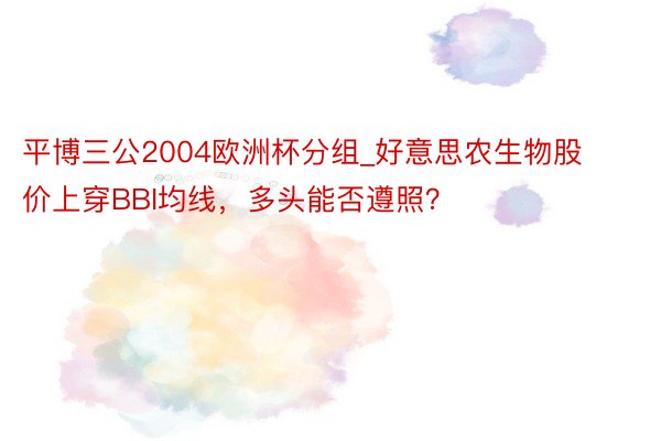 平博三公2004欧洲杯分组_好意思农生物股价上穿BBI均线，多头能否遵照？