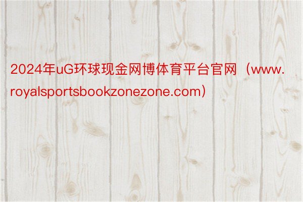 2024年uG环球现金网博体育平台官网（www.royalsportsbookzonezone.com）