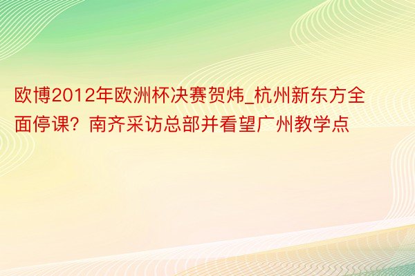 欧博2012年欧洲杯决赛贺炜_杭州新东方全面停课？南齐采访总部并看望广州教学点