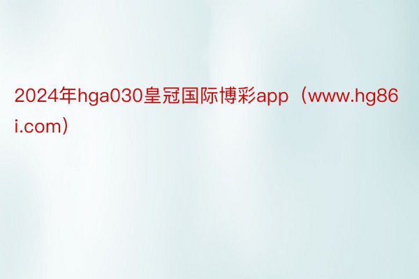 2024年hga030皇冠国际博彩app（www.hg86i.com）
