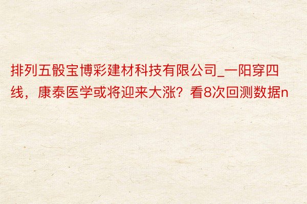 排列五骰宝博彩建材科技有限公司_一阳穿四线，康泰医学或将迎来大涨？看8次回测数据n