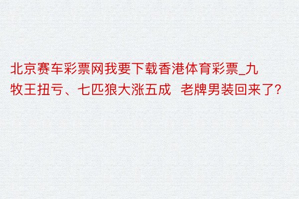 北京赛车彩票网我要下载香港体育彩票_九牧王扭亏、七匹狼大涨五成  老牌男装回来了？