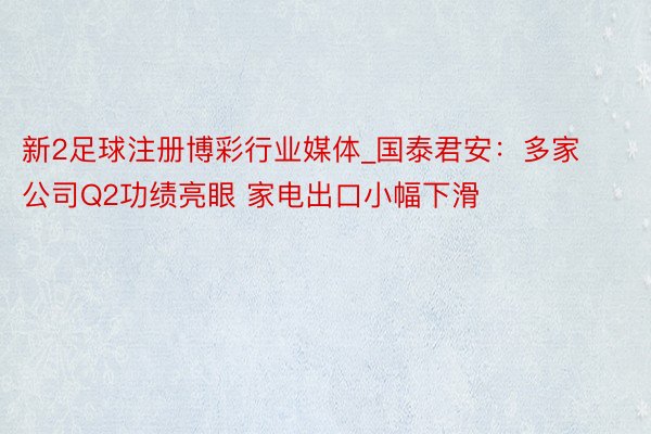 新2足球注册博彩行业媒体_国泰君安：多家公司Q2功绩亮眼 家电出口小幅下滑