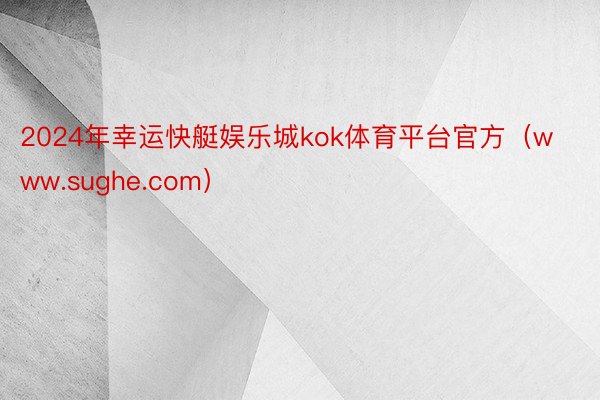 2024年幸运快艇娱乐城kok体育平台官方（www.sughe.com）