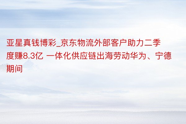 亚星真钱博彩_京东物流外部客户助力二季度赚8.3亿 一体化供应链出海劳动华为、宁德期间