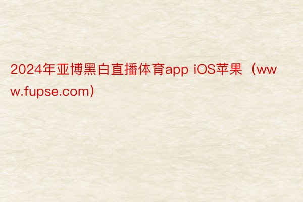 2024年亚博黑白直播体育app iOS苹果（www.fupse.com）