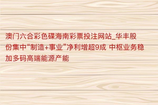 澳门六合彩色碟海南彩票投注网站_华丰股份集中“制造+事业”净利增超9成 中枢业务稳加多码高端能源产能