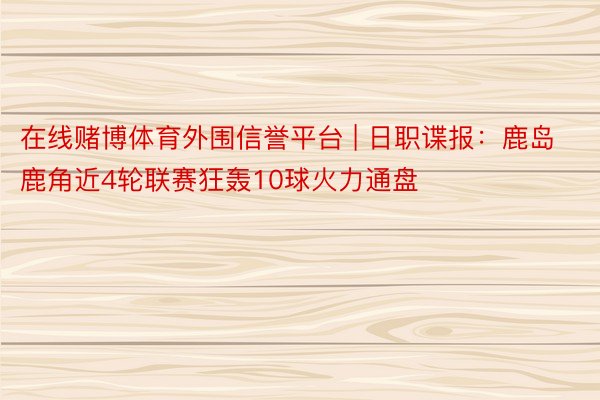 在线赌博体育外围信誉平台 | 日职谍报：鹿岛鹿角近4轮联赛狂轰10球火力通盘