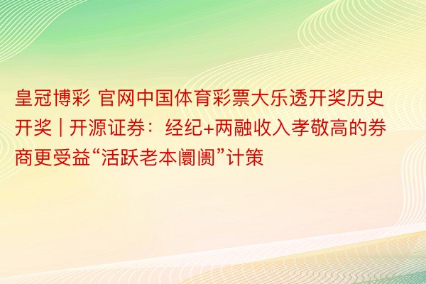 皇冠博彩 官网中国体育彩票大乐透开奖历史开奖 | 开源证券：经纪+两融收入孝敬高的券商更受益“活跃老本阛阓”计策