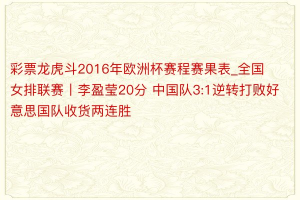 彩票龙虎斗2016年欧洲杯赛程赛果表_全国女排联赛丨李盈莹20分 中国队3:1逆转打败好意思国队收货两连胜
