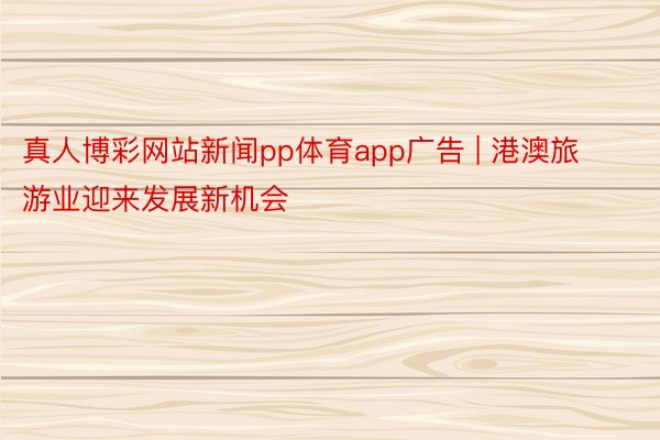 真人博彩网站新闻pp体育app广告 | 港澳旅游业迎来发展新机会