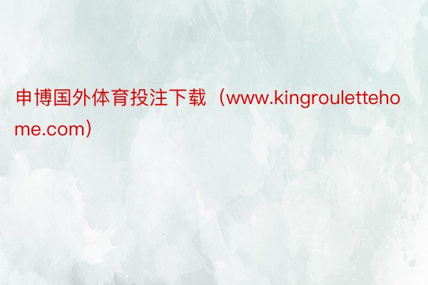 申博国外体育投注下载（www.kingroulettehome.com）