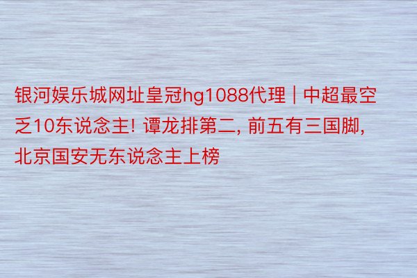 银河娱乐城网址皇冠hg1088代理 | 中超最空乏10东说念主! 谭龙排第二, 前五有三国脚, 北京国安无东说念主上榜