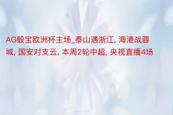 AG骰宝欧洲杯主场_泰山遇浙江, 海港战蓉城, 国安对支云, 本周2轮中超, 央视直播4场