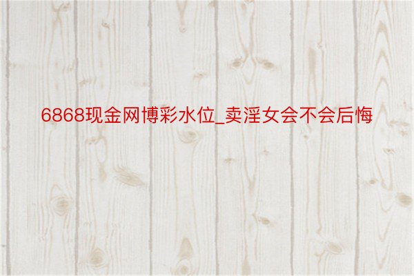 6868现金网博彩水位_卖淫女会不会后悔