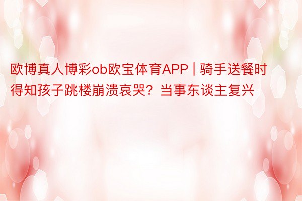 欧博真人博彩ob欧宝体育APP | 骑手送餐时得知孩子跳楼崩溃哀哭？当事东谈主复兴