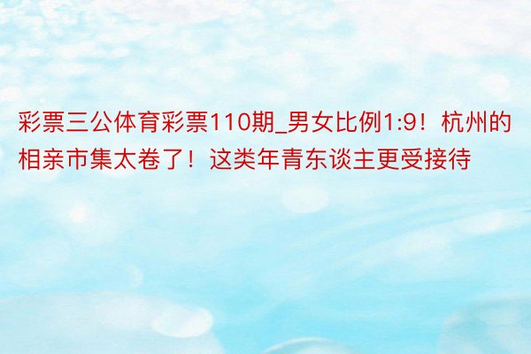 彩票三公体育彩票110期_男女比例1:9！杭州的相亲市集太卷了！这类年青东谈主更受接待