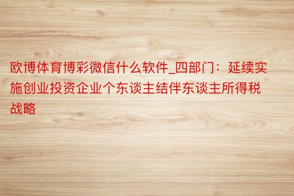 欧博体育博彩微信什么软件_四部门：延续实施创业投资企业个东谈主结伴东谈主所得税战略