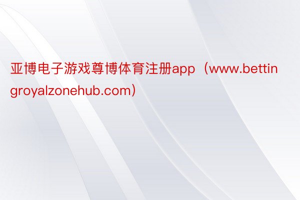 亚博电子游戏尊博体育注册app（www.bettingroyalzonehub.com）