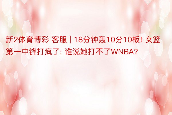新2体育博彩 客服 | 18分钟轰10分10板! 女篮第一中锋打疯了: 谁说她打不了WNBA?