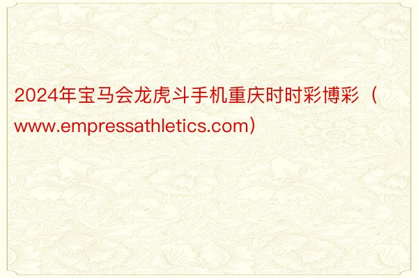 2024年宝马会龙虎斗手机重庆时时彩博彩（www.empressathletics.com）