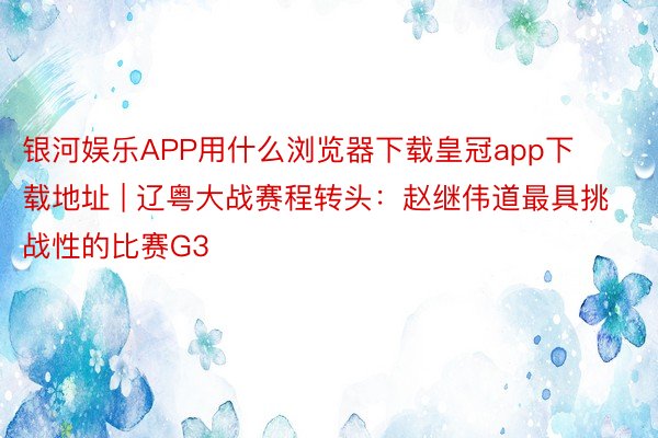 银河娱乐APP用什么浏览器下载皇冠app下载地址 | 辽粤大战赛程转头：赵继伟道最具挑战性的比赛G3