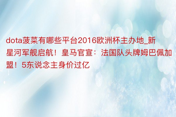 dota菠菜有哪些平台2016欧洲杯主办地_新星河军舰启航！皇马官宣：法国队头牌姆巴佩加盟！5东说念主身价过亿