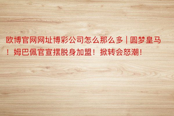 欧博官网网址博彩公司怎么那么多 | 圆梦皇马！姆巴佩官宣摆脱身加盟！掀转会怒潮！