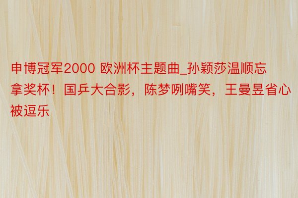 申博冠军2000 欧洲杯主题曲_孙颖莎温顺忘拿奖杯！国乒大合影，陈梦咧嘴笑，王曼昱省心被逗乐