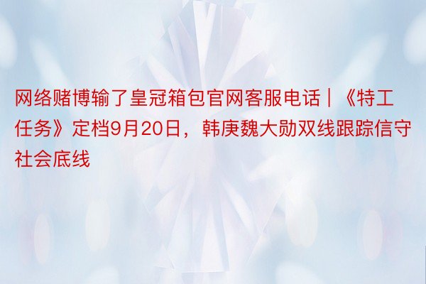 网络赌博输了皇冠箱包官网客服电话 | 《特工任务》定档9月20日，韩庚魏大勋双线跟踪信守社会底线