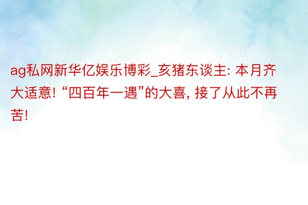 ag私网新华亿娱乐博彩_亥猪东谈主: 本月齐大适意! “四百年一遇”的大喜, 接了从此不再苦!