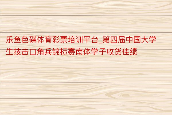乐鱼色碟体育彩票培训平台_第四届中国大学生技击口角兵锦标赛南体学子收货佳绩