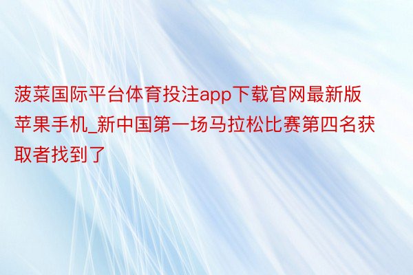 菠菜国际平台体育投注app下载官网最新版苹果手机_新中国第一场马拉松比赛第四名获取者找到了