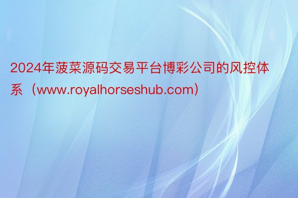 2024年菠菜源码交易平台博彩公司的风控体系（www.royalhorseshub.com）