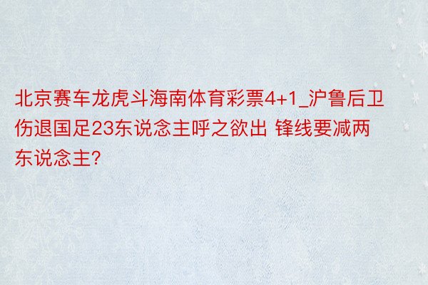 北京赛车龙虎斗海南体育彩票4+1_沪鲁后卫伤退国足23东说念主呼之欲出 锋线要减两东说念主？