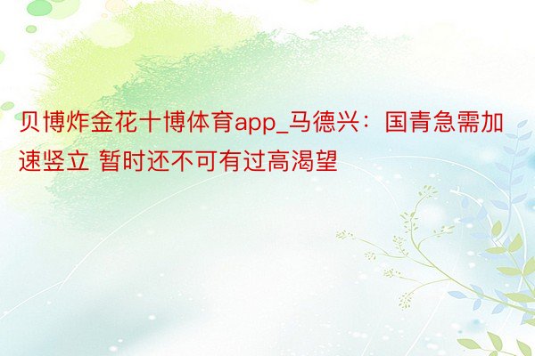 贝博炸金花十博体育app_马德兴：国青急需加速竖立 暂时还不可有过高渴望