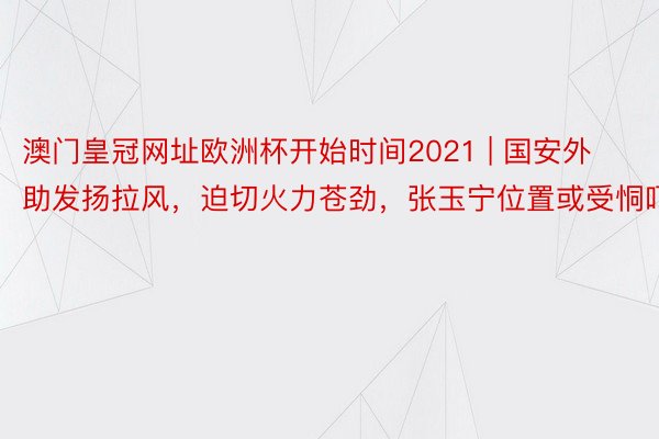 澳门皇冠网址欧洲杯开始时间2021 | 国安外助发扬拉风，迫切火力苍劲，张玉宁位置或受恫吓
