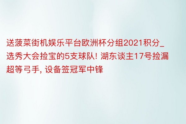 送菠菜街机娱乐平台欧洲杯分组2021积分_选秀大会捡宝的5支球队! 湖东谈主17号捡漏超等弓手, 设备签冠军中锋