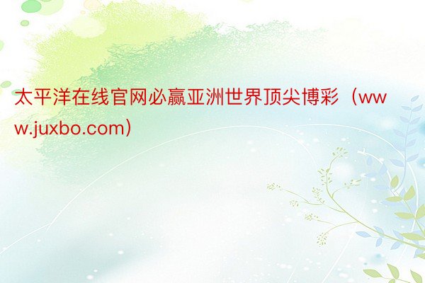 太平洋在线官网必赢亚洲世界顶尖博彩（www.juxbo.com）