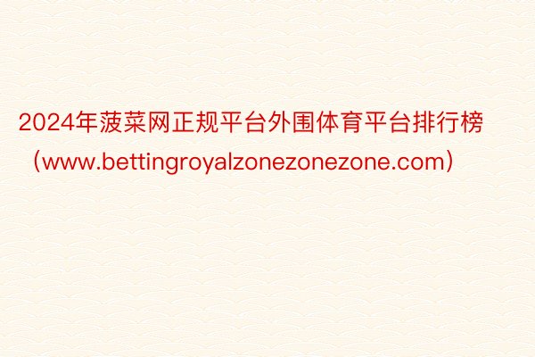2024年菠菜网正规平台外围体育平台排行榜（www.bettingroyalzonezonezone.com）