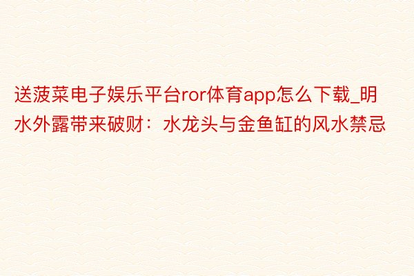 送菠菜电子娱乐平台ror体育app怎么下载_明水外露带来破财：水龙头与金鱼缸的风水禁忌