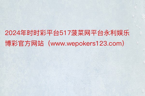 2024年时时彩平台517菠菜网平台永利娱乐博彩官方网站（www.wepokers123.com）