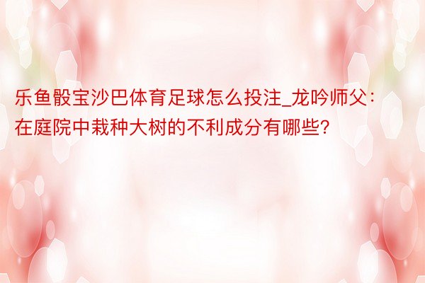乐鱼骰宝沙巴体育足球怎么投注_龙吟师父：在庭院中栽种大树的不利成分有哪些？