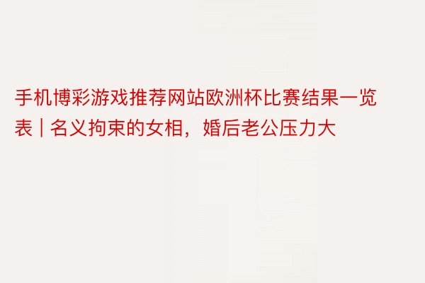 手机博彩游戏推荐网站欧洲杯比赛结果一览表 | 名义拘束的女相，婚后老公压力大