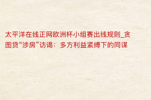 太平洋在线正网欧洲杯小组赛出线规则_贪图贷“涉房”访谒：多方利益紧缚下的同谋