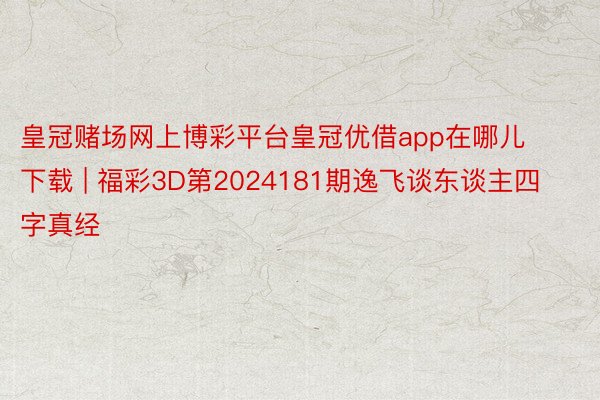 皇冠赌场网上博彩平台皇冠优借app在哪儿下载 | 福彩3D第2024181期逸飞谈东谈主四字真经