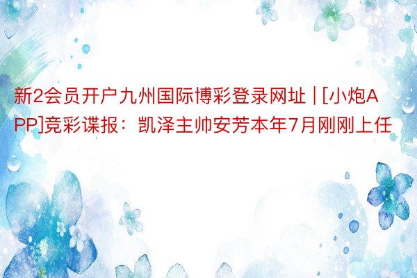 新2会员开户九州国际博彩登录网址 | [小炮APP]竞彩谍报：凯泽主帅安芳本年7月刚刚上任