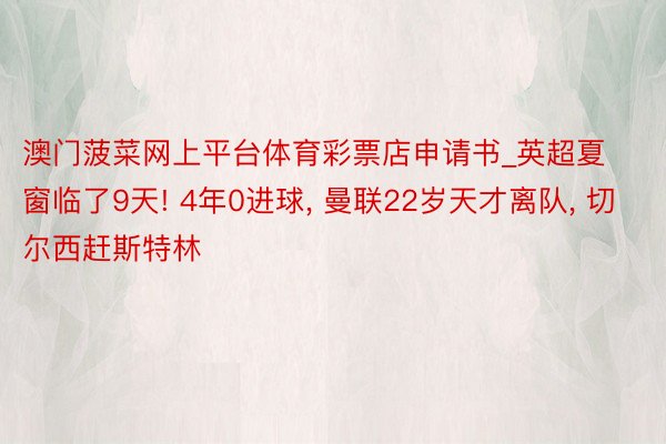 澳门菠菜网上平台体育彩票店申请书_英超夏窗临了9天! 4年0进球, 曼联22岁天才离队, 切尔西赶斯特林